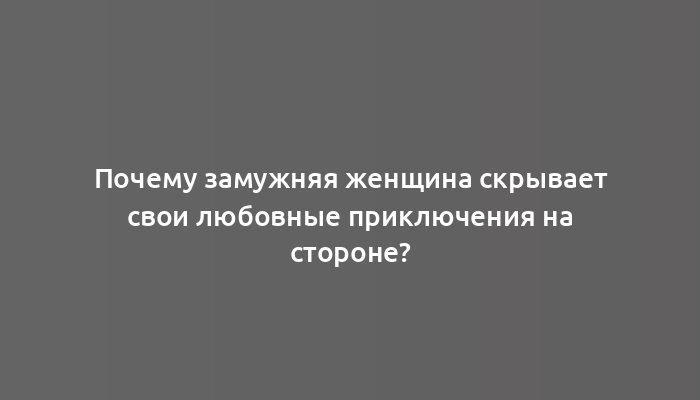 Почему замужняя женщина скрывает свои любовные приключения на стороне?
