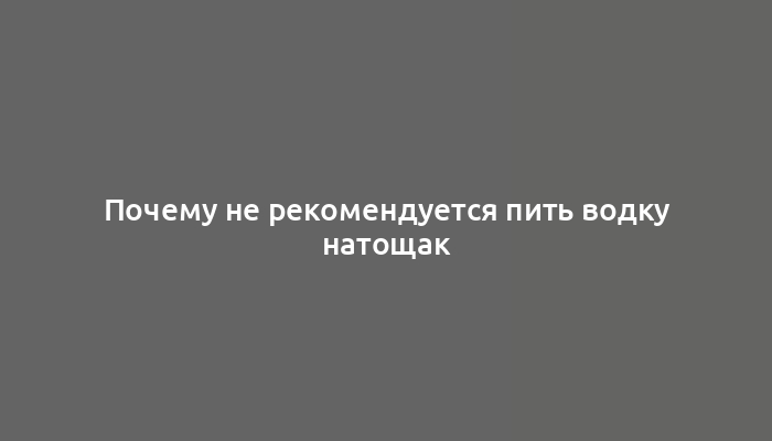 Почему не рекомендуется пить водку натощак