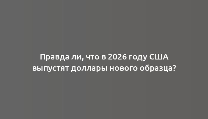 Правда ли, что в 2026 году США выпустят доллары нового образца?