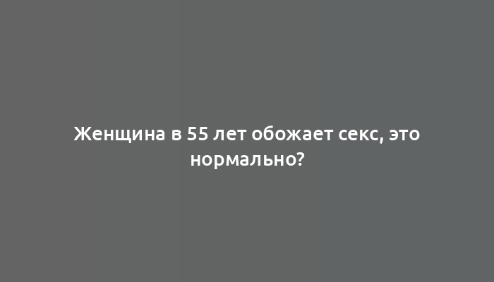 Женщина в 55 лет обожает секс, это нормально?