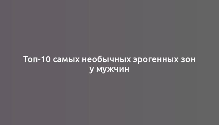 Топ-10 самых необычных эрогенных зон у мужчин