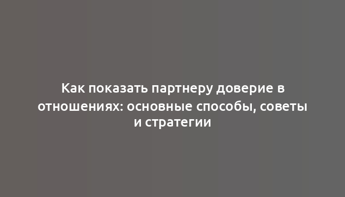 Как показать партнеру доверие в отношениях: основные способы, советы и стратегии