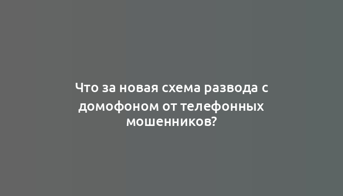 Что за новая схема развода с домофоном от телефонных мошенников?