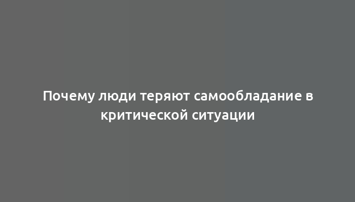 Почему люди теряют самообладание в критической ситуации