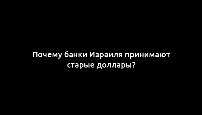 Почему банки Израиля принимают старые доллары?