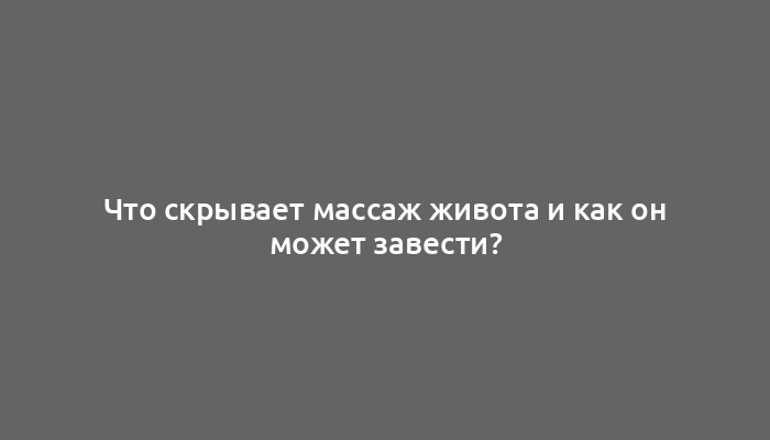 Что скрывает массаж живота и как он может завести?