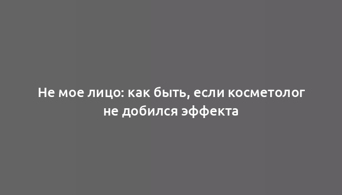 Не мое лицо: как быть, если косметолог не добился эффекта