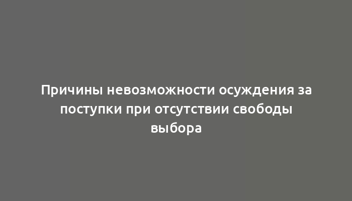 Причины невозможности осуждения за поступки при отсутствии свободы выбора