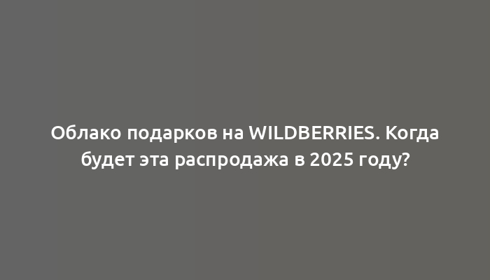 Облако подарков на Wildberries. Когда будет эта распродажа в 2025 году?