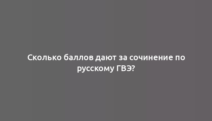 Сколько баллов дают за сочинение по русскому ГВЭ?