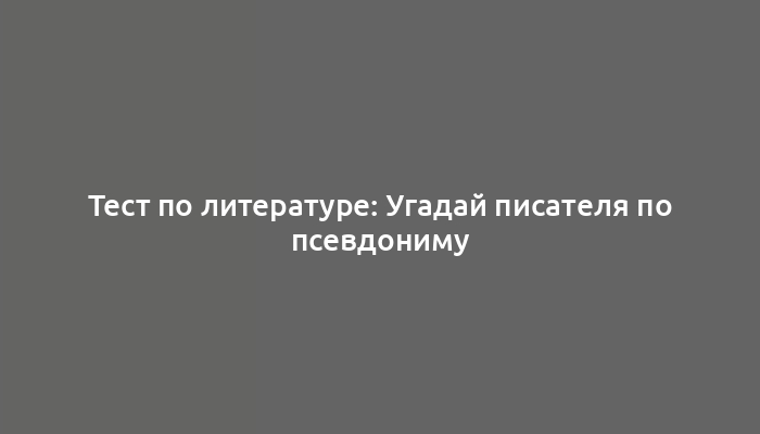 Тест по литературе: Угадай писателя по псевдониму