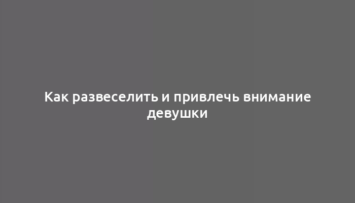 Как развеселить и привлечь внимание девушки