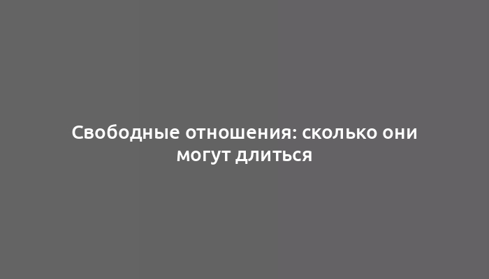 Свободные отношения: сколько они могут длиться