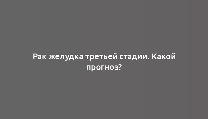 Рак желудка третьей стадии. Какой прогноз?