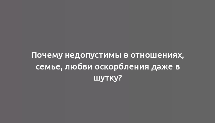 Почему недопустимы в отношениях, семье, любви оскорбления даже в шутку?