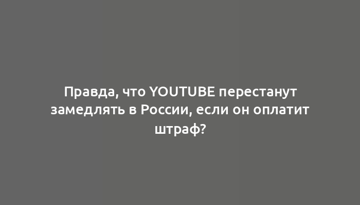 Правда, что YouTube перестанут замедлять в России, если он оплатит штраф?