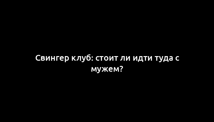 Свингер клуб: стоит ли идти туда с мужем?