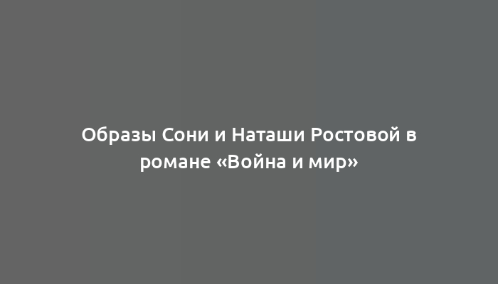 Образы Сони и Наташи Ростовой в романе «Война и мир»