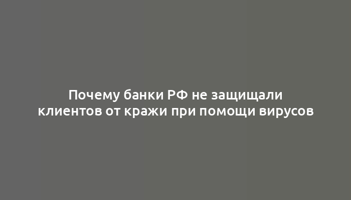 Почему банки РФ не защищали клиентов от кражи при помощи вирусов