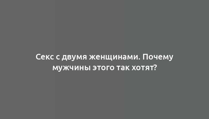 Секс с двумя женщинами. Почему мужчины этого так хотят?