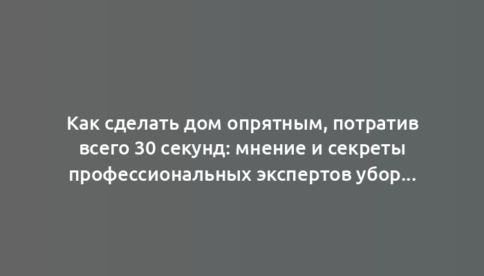 Как сделать дом опрятным, потратив всего 30 секунд: мнение и секреты профессиональных экспертов уборки