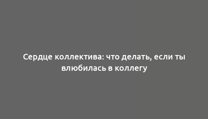 Сердце коллектива: что делать, если ты влюбилась в коллегу