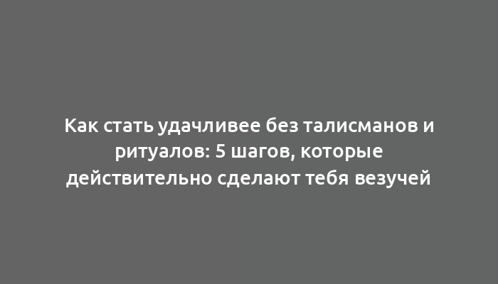 Как стать удачливее без талисманов и ритуалов: 5 шагов, которые действительно сделают тебя везучей