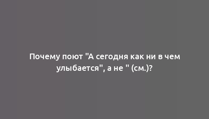 Почему поют "А сегодня как ни в чем улыбается", а не " (см.)?