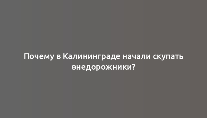 Почему в Калининграде начали скупать внедорожники?