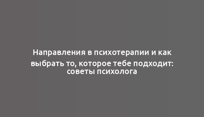 Направления в психотерапии и как выбрать то, которое тебе подходит: советы психолога