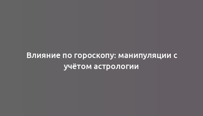 Влияние по гороскопу: манипуляции с учётом астрологии