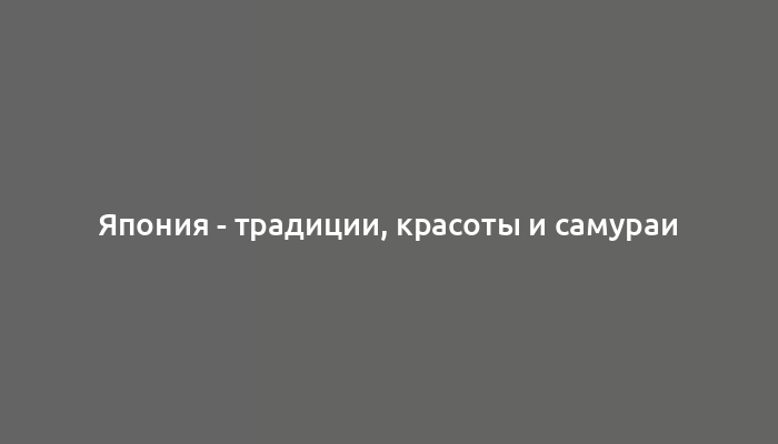 Япония - традиции, красоты и самураи