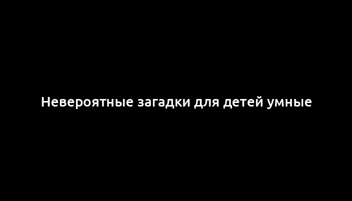 Невероятные загадки для детей умные