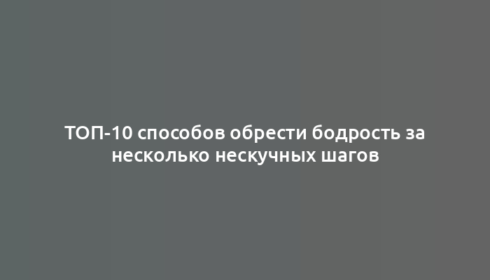 ТОП-10 способов обрести бодрость за несколько нескучных шагов