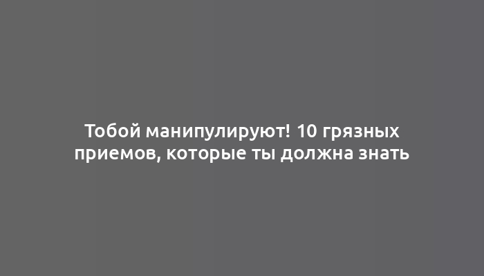 Тобой манипулируют! 10 грязных приемов, которые ты должна знать