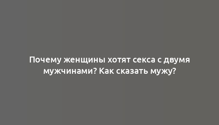 Почему женщины хотят секса с двумя мужчинами? Как сказать мужу?