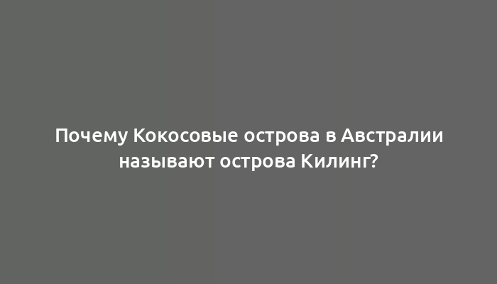 Почему Кокосовые острова в Австралии называют острова Килинг?