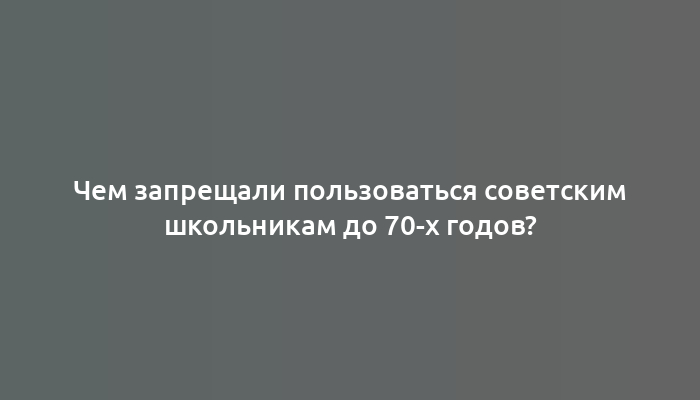 Чем запрещали пользоваться советским школьникам до 70-х годов?