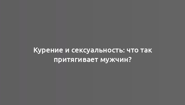 Курение и сексуальность: что так притягивает мужчин?