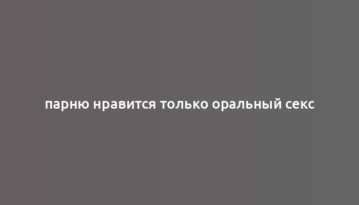 парню нравится только оральный секс