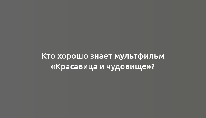 Кто хорошо знает мультфильм «Красавица и чудовище»?