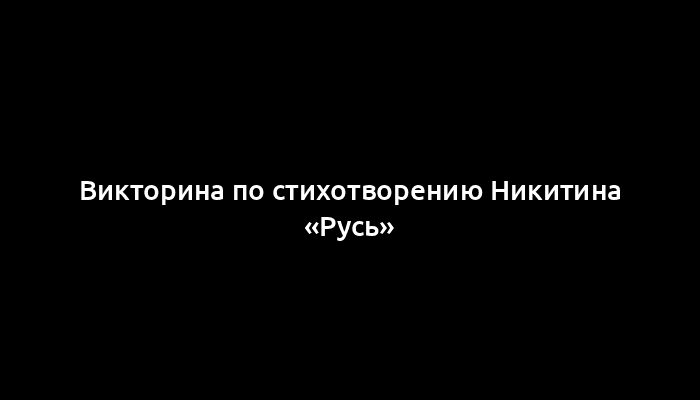 Викторина по стихотворению Никитина «Русь»