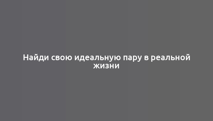 Найди свою идеальную пару в реальной жизни