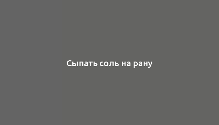 Сыпать соль на рану