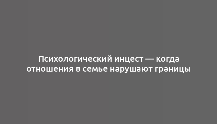 Психологический инцест ― когда отношения в семье нарушают границы