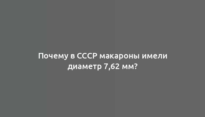 Почему в СССР макароны имели диаметр 7,62 мм?