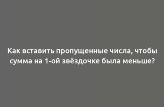 Как вставить пропущенные числа, чтобы сумма на 1-ой звёздочке была меньше?