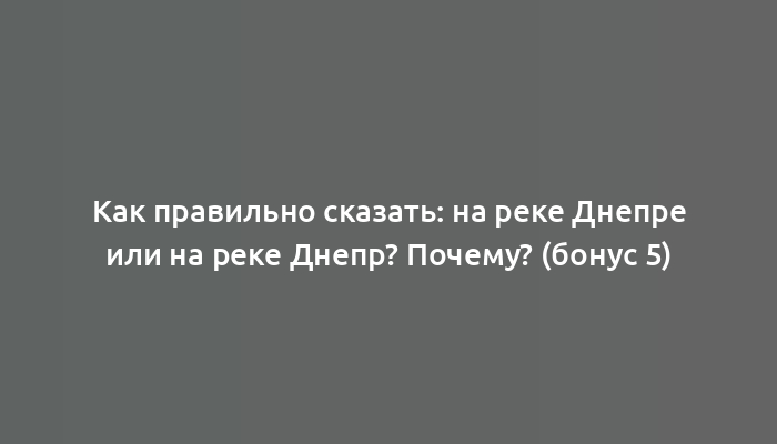 Как правильно сказать: на реке Днепре или на реке Днепр? Почему? (бонус 5)